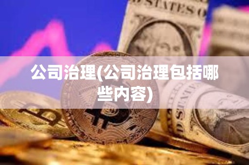 公司治理(公司治理包括哪些內(nèi)容) 公司治理(公司治理包括哪些內(nèi)容)