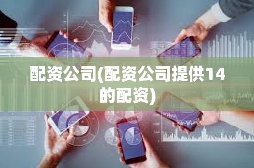 配資公司(配資公司提供14的配資) 配資公司(配資公司提供14的配資)