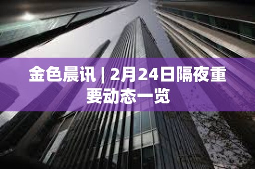 金色晨訊 | 2月24日隔夜重要?jiǎng)討B(tài)一覽