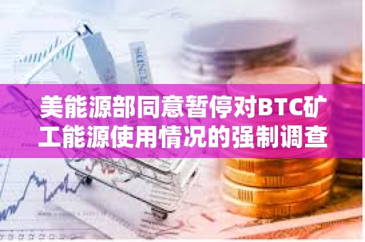 美能源部同意暫停對BTC礦工能源使用情況的強制調查