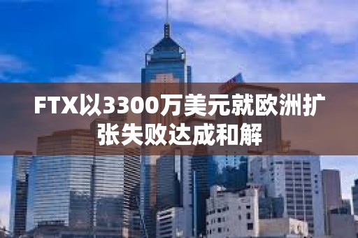 FTX以3300萬美元就歐洲擴張失敗達成和解