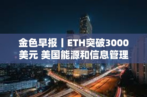 金色早報丨ETH突破3000美元 美國能源和信息管理局暫停對比特幣礦工調查