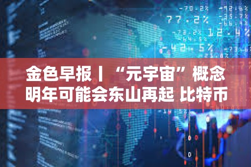 金色早報丨“元宇宙”概念明年可能會東山再起 比特幣能源消耗和法律審查等問題