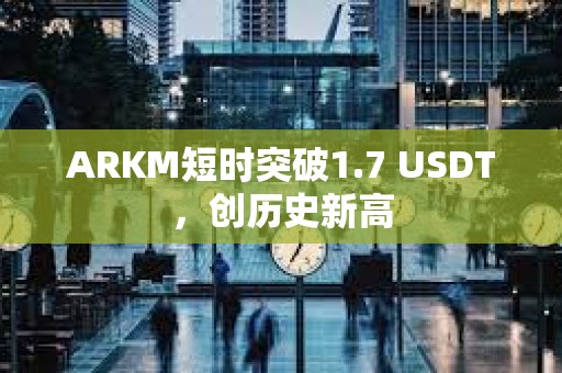 ARKM短時(shí)突破1.7 USDT，創(chuàng)歷史新高