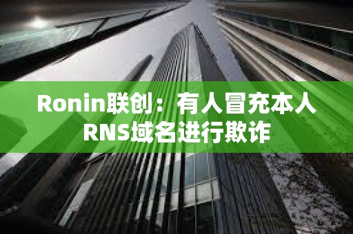 Ronin聯(lián)創(chuàng)：有人冒充本人RNS域名進(jìn)行欺詐