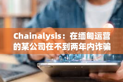 Chainalysis：在緬甸運(yùn)營的某公司在不到兩年內(nèi)詐騙1億多美元，并利用USDT轉(zhuǎn)移資金