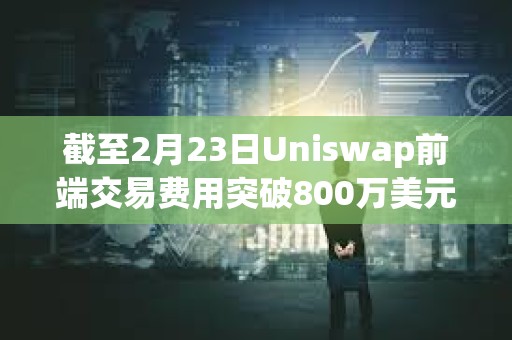 截至2月23日Uniswap前端交易費用突破800萬美元
