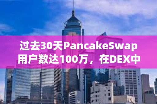 過去30天PancakeSwap用戶數達100萬，在DEX中居首