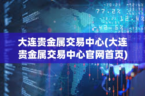 大連貴金屬交易中心(大連貴金屬交易中心官網首頁)
