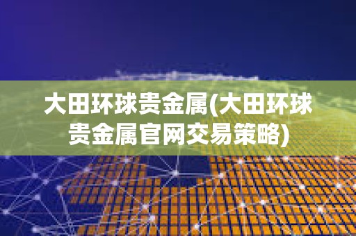 大田環球貴金屬(大田環球貴金屬官網交易策略)