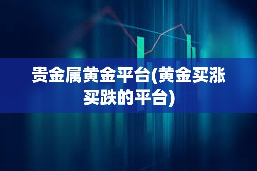 貴金屬黃金平臺(黃金買漲買跌的平臺)