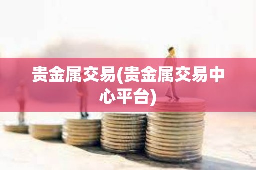 貴金屬交易(貴金屬交易中心平臺)