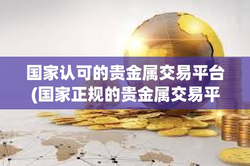 國家認可的貴金屬交易平臺(國家正規的貴金屬交易平臺有哪些)