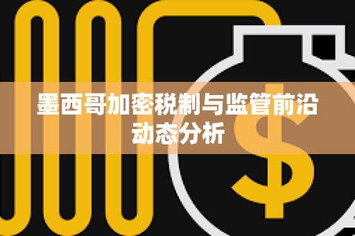墨西哥加密稅制與監管前沿動態分析