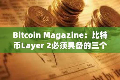 Bitcoin Magazine：比特幣Layer 2必須具備的三個條件