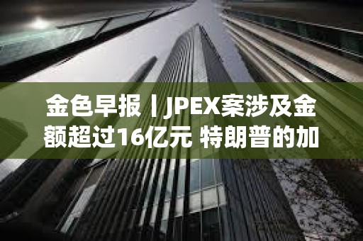 金色早報丨JPEX案涉及金額超過16億元 特朗普的加密貨幣投資組合突破500萬美元