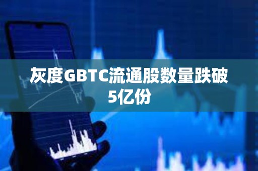 灰度GBTC流通股數量跌破5億份