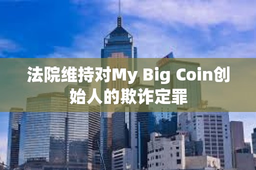 法院維持對My Big Coin創始人的欺詐定罪