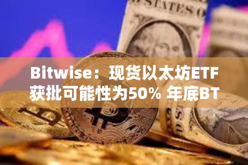 Bitwise：現貨以太坊ETF獲批可能性為50% 年底BTC將達到8.8萬美元