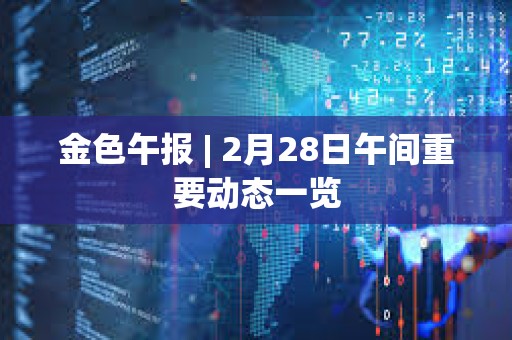 金色午報 | 2月28日午間重要動態一覽