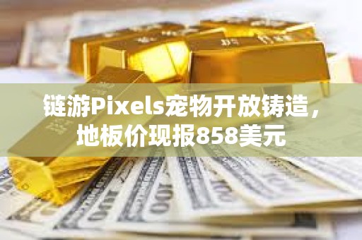 鏈游Pixels寵物開放鑄造，地板價現報858美元