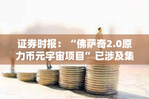 證券時報：“佛薩奇2.0原力幣元宇宙項目”已涉及集資詐騙或傳銷