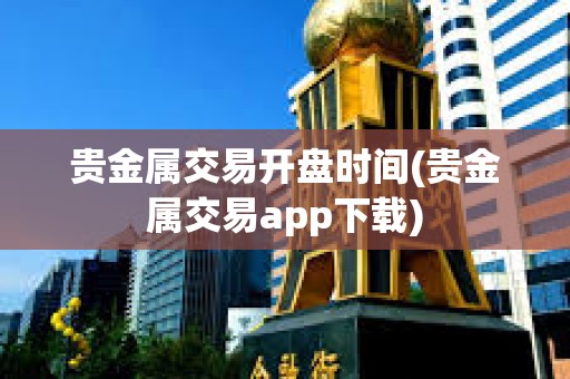貴金屬交易開盤時(shí)間(貴金屬交易app下載)