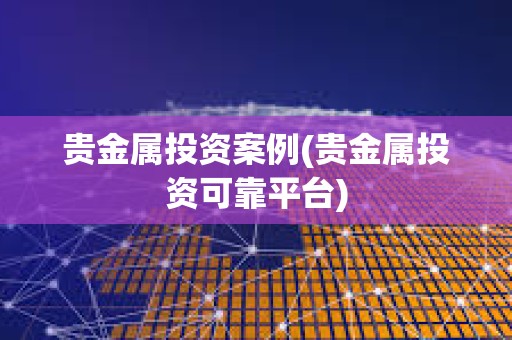 貴金屬投資案例(貴金屬投資可靠平臺(tái))