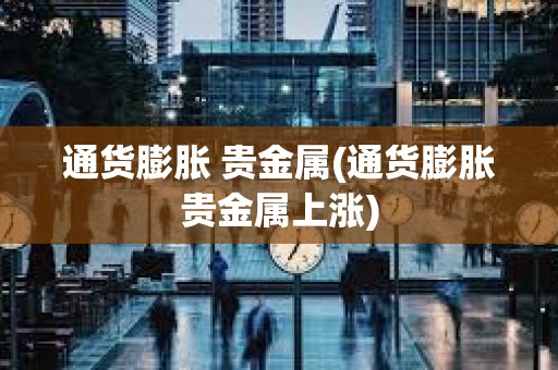 通貨膨脹 貴金屬(通貨膨脹貴金屬上漲)