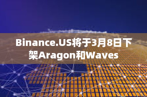 Binance.US將于3月8日下架Aragon和Waves