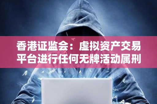 香港證監(jiān)會：虛擬資產(chǎn)交易平臺進行任何無牌活動屬刑事罪行