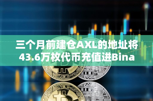 三個月前建倉AXL的地址將43.6萬枚代幣充值進Binance，浮盈72萬美元