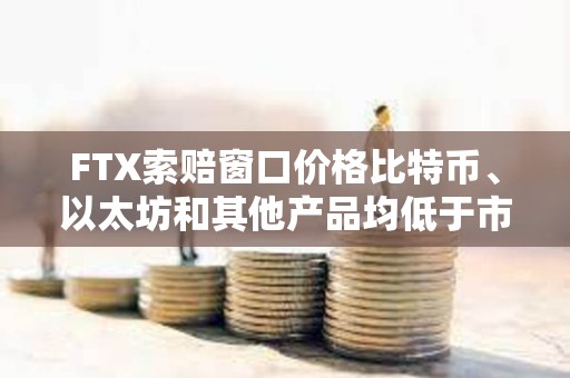 FTX索賠窗口價格比特幣、以太坊和其他產品均低于市場價格