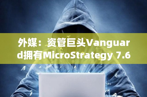 外媒：資管巨頭Vanguard擁有MicroStrategy 7.6%股份