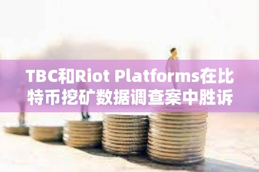 TBC和Riot Platforms在比特幣挖礦數(shù)據(jù)調查案中勝訴