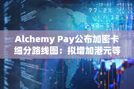 Alchemy Pay公布加密卡細(xì)分路線圖：擬增加港元等主要貨幣支持