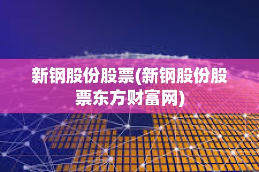 新鋼股份股票(新鋼股份股票東方財富網(wǎng))