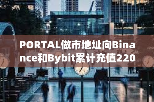 PORTAL做市地址向Binance和Bybit累計充值220萬枚代幣