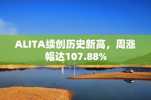 ALITA續(xù)創(chuàng)歷史新高，周漲幅達107.88%