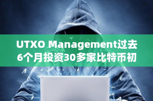 UTXO Management過去6個月投資30多家比特幣初創(chuàng)公司