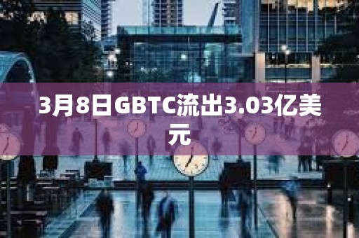 3月8日GBTC流出3.03億美元