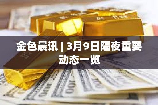 金色晨訊 | 3月9日隔夜重要動態一覽