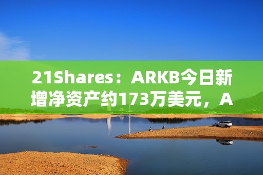 21Shares：ARKB今日新增凈資產約173萬美元，AUM超26億美元