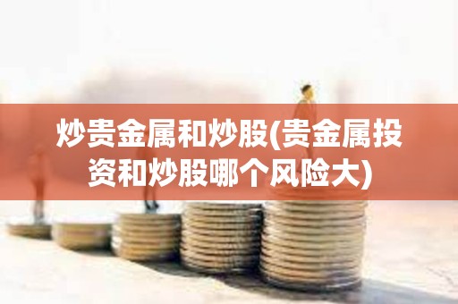 炒貴金屬和炒股(貴金屬投資和炒股哪個風險大)