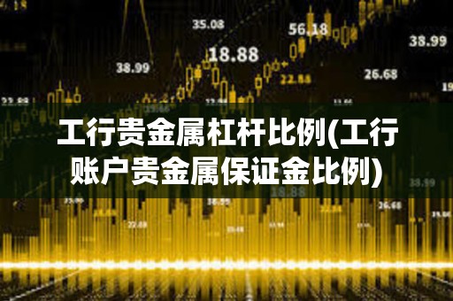 工行貴金屬杠桿比例(工行賬戶貴金屬保證金比例)