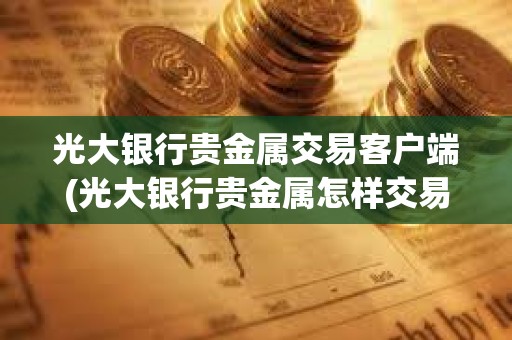 光大銀行貴金屬交易客戶端(光大銀行貴金屬怎樣交易)