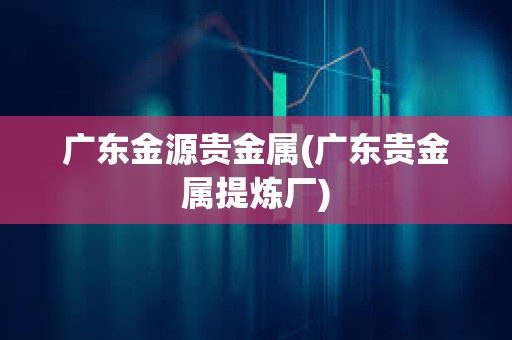 廣東金源貴金屬(廣東貴金屬提煉廠)