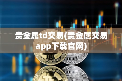 貴金屬td交易(貴金屬交易app下載官網)