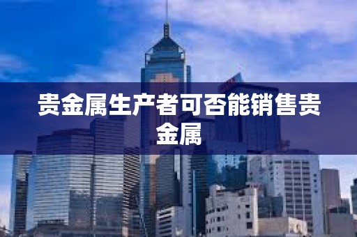 貴金屬生產者可否能銷售貴金屬