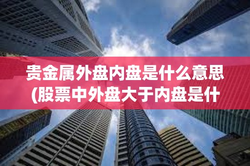 貴金屬外盤內(nèi)盤是什么意思(股票中外盤大于內(nèi)盤是什么意思)